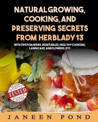 Natural Growing, Cooking, and Preserving Secrets from Herblady13: With Tips for Herbs, Vegetables, Healthy Cooking, Lawn Care, Flowers, etc. by Pond, Janeen