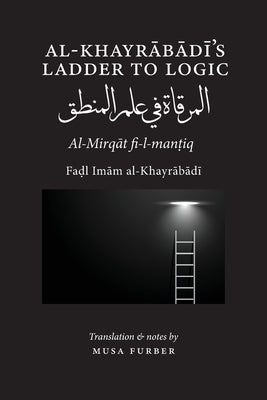 Al-Khayrabadi's Ladder to Logic: Al-Mirqat fi 'ilm al-mantiq by Al-Khayrabadi, Fadl Imam