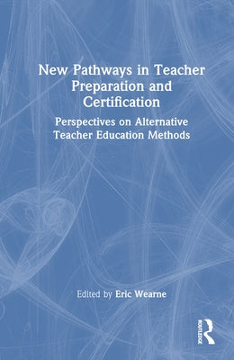 New Pathways in Teacher Preparation and Certification: Perspectives on Alternative Teacher Education Methods by Wearne, Eric