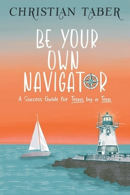 Be Your Own Navigator: A Success Guide for Teens, by a Teen by Taber, Christian