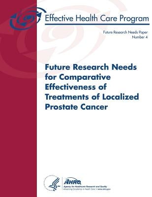 Future Research Needs for Comparative Effectiveness of Treatments of Localized Prostate Cancer: Future Research Needs Paper Number 4 by And Quality, Agency for Healthcare Resea