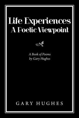 Life Experiences a Poetic Viewpoint: A Book of Poems by Gary Hughes by Hughes, Gary