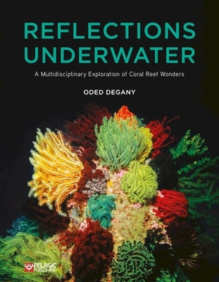 Reflections Underwater: A Multidisciplinary Exploration of Coral Reef Wonders by Degany, Oded