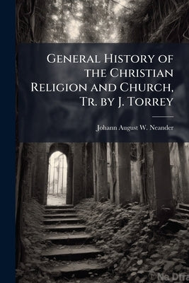 General History of the Christian Religion and Church, Tr. by J. Torrey by Neander, Johann August W.