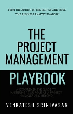 The Project Management Playbook: A Comprehensive Guide to Mastering Your Role as a Project Manager and Beyond by Venkatesh Srinivasan