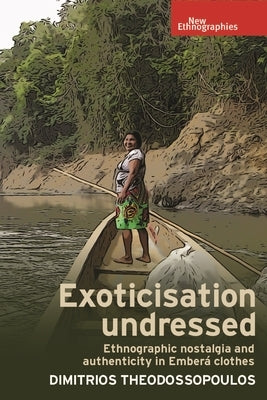 Exoticisation Undressed: Ethnographic Nostalgia and Authenticity in Emberá Clothes by Theodossopoulos, Dimitrios