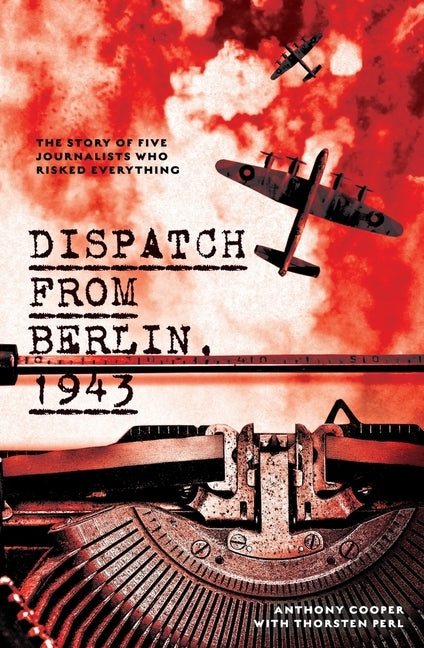 Dispatch from Berlin, 1943: The Story of Five Journalists Who Risked Everything by Cooper, Anthony