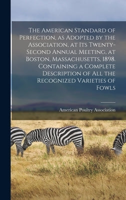 The American Standard of Perfection, as Adopted by the Association, at its Twenty-second Annual Meeting, at Boston, Massachusetts, 1898. Containing a by American Poultry Association
