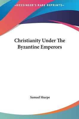 Christianity Under The Byzantine Emperors by Sharpe, Samuel