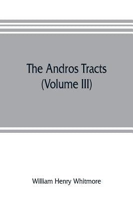 The Andros tracts (Volume III): being a collection of pamphlets and official papers issued during the period between the overthrow of the Andros gover by Henry Whitmore, William