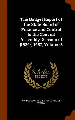 The Budget Report of the State Board of Finance and Control to the General Assembly, Session of [1929-] 1937, Volume 3 by Connecticut Board of Finance and Contro