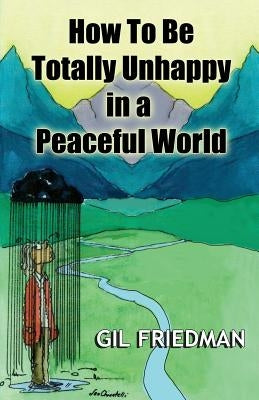 How To Be Totally Unhappy In a Peaceful World: A Complete Manual with Rules, Exercises, a Midterm and Final Exam by Friedman, Gil