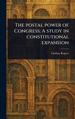 The Postal Power of Congress: A Study in Constitutional Expansion by Rogers, Lindsay