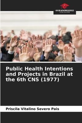 Public Health Intentions and Projects in Brazil at the 6th CNS (1977) by Vitalino Severo Pais, Priscila