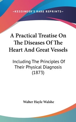 A Practical Treatise On The Diseases Of The Heart And Great Vessels: Including The Principles Of Their Physical Diagnosis (1873) by Walshe, Walter Hayle