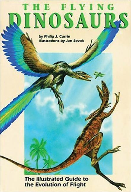 The Flying Dinosaurs: The Illustrated Guide to the Evolution of Flight by Currie, Philip J.