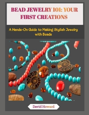 Bead Jewelry 101: YOUR FIRST CREATIONS: A Hands-On Guide to Making Stylish Jewelry with Beads by Howard, David
