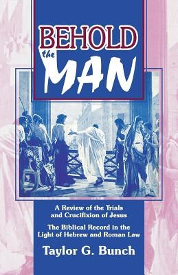 Behold the Man!: A Review of the Trials and Crucifixion of Jesus by Bunch, Taylor G.