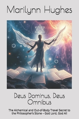 Deus Dominus, Deus Omnibus: The Alchemical and Out-of-Body Travel Secret to the Philosopher's Stone - God Lord, God All by Hughes, Marilynn
