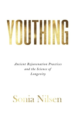 Youthing: Ancient Rejuvenation Practices and the Science of Longevity by Nilsen, Sonia