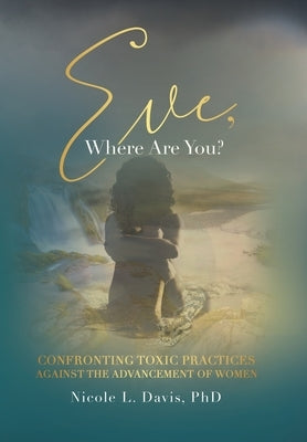 Eve, Where Are You?: Confronting Toxic Practices Against the Advancement of Women by Davis, Nicole L.