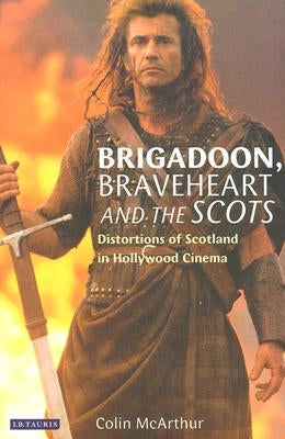 Brigadoon, Braveheart and the Scots: Distortions of Scotland in Hollywood Cinema by McArthur, Colin