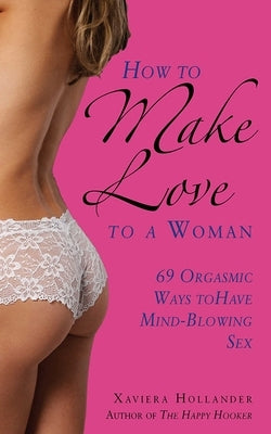 How to Make Love to a Woman: 69 Orgasmic Ways to Have Mind-Blowing Sex by Hollander, Xaviera