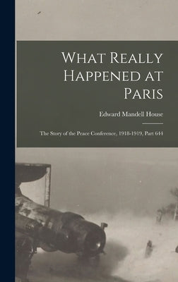 What Really Happened at Paris: The Story of the Peace Conference, 1918-1919, Part 644 by House, Edward Mandell