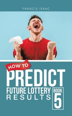 How to Predict Future Lottery Results Book 5: Book 5 by Isaac, Francis