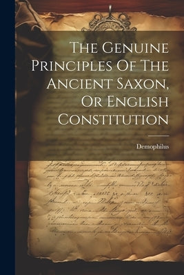 The Genuine Principles Of The Ancient Saxon, Or English Constitution by (Pseud )., Demophilus