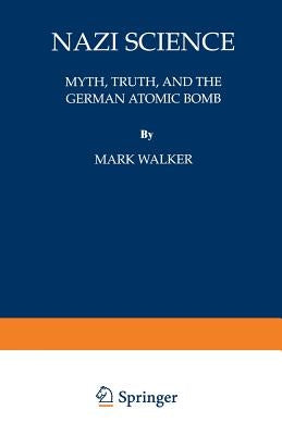 Nazi Science: Myth, Truth, and the German Atomic Bomb by Walker, Mark