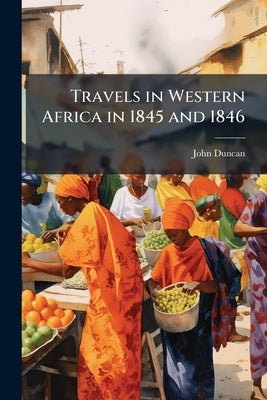 Travels in Western Africa in 1845 and 1846: Comprising a Journey Through the Kingdom of Dabomey, Etc by Duncan, John