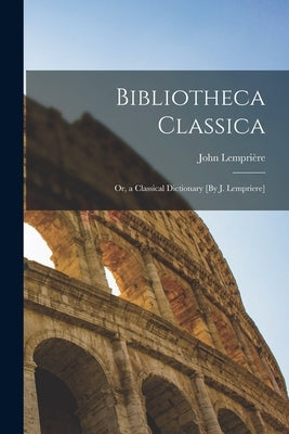 Bibliotheca Classica; Or, a Classical Dictionary [By J. Lempriere] by Lemprière, John