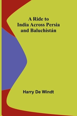 A Ride to India across Persia and Baluchistán by Windt, Harry de