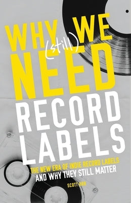 Why We (Still) Need Record Labels: The New Era of Indie Record Labels and Why They Still Matter by Orr, Scott