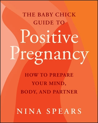 The Baby Chick Guide to Positive Pregnancy: How to Prepare Your Mind, Body, and Partner by Spears, Nina