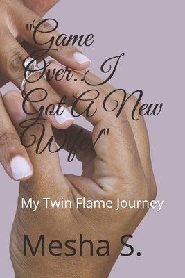 "Game Over..I Got A New Wife!": My Twin Flame Journey by S, Mesha