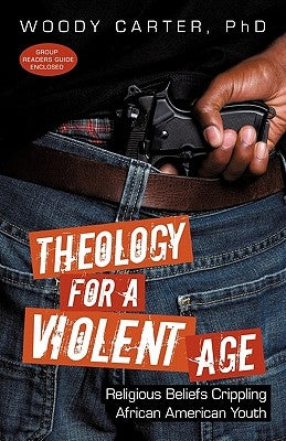 Theology for a Violent Age: Religious Beliefs Crippling African American Youth by Carter, Woody