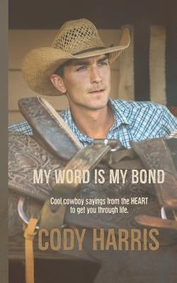 Cody Harris: My Word Is My Bond: Cool Cowboy Sayings from the Heart to Get You Through Life by Harris, Cody