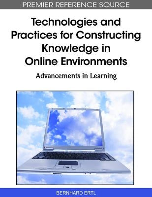 Technologies and Practices for Constructing Knowledge in Online Environments: Advancements in Learning by Ertl, Bernhard