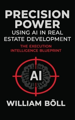 Precision Power: Using AI in Real Estate Development: The Execution Intelligence Blueprint by Böll, William