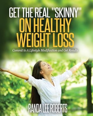 Get the Real Skinny on Healthy Weight Loss: Commit to a Lifestyle Modification and Get Results by Roberts, Randa Lee