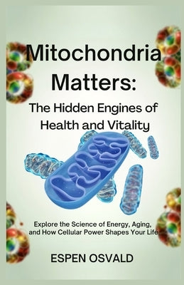 Mitochondria Matters: The Hidden Engines of Health and Vitality: Explore the Science of Energy, Aging, and How Cellular Power Shapes Your Life by Osvald, Espen