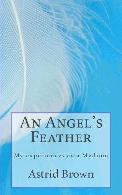 An Angel's Feather: My experiences as a Medium by Brown, Astrid