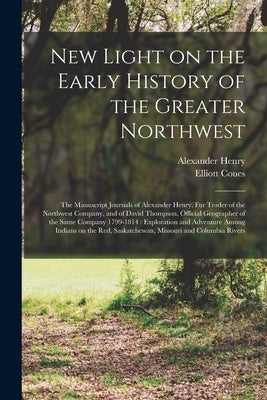 New Light on the Early History of the Greater Northwest [microform]: the Manuscript Journals of Alexander Henry, Fur Trader of the Northwest Company, by Henry, Alexander D. 1814
