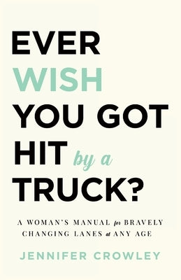Ever Wish You Got Hit by a Truck?: A Woman's Manual for Bravely Changing Lanes at Any Age by Crowley, Jennifer