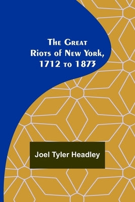 The Great Riots of New York, 1712 to 1873 by Tyler Headley, Joel