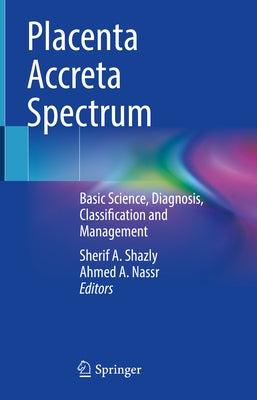 Placenta Accreta Spectrum: Basic Science, Diagnosis, Classification and Management by Shazly, Sherif A.