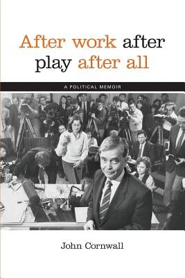 After Work, After Play, After All: A Political Memoir by Cornwall, John