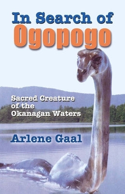In Search of Ogopogo: Sacred Creature of the Okanagan by Gaal, Arlene